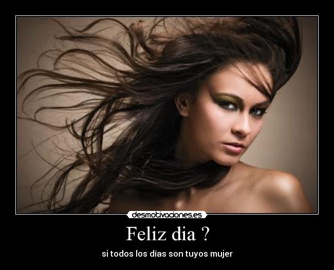 Feliz dia ? - si todos los días son tuyos mujer