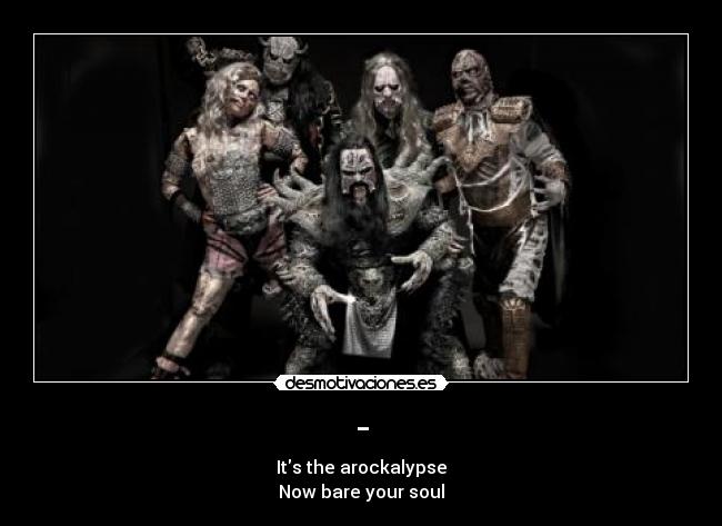 - - Its the arockalypse
Now bare your soul