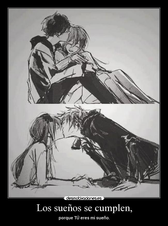 Los sueños se cumplen, - porque TÚ eres mi sueño.