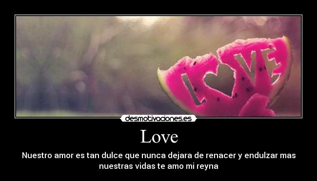 Love - Nuestro amor es tan dulce que nunca dejara de renacer y endulzar mas
nuestras vidas te amo mi reyna