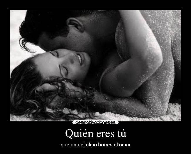Quién eres tú - que con el alma haces el amor