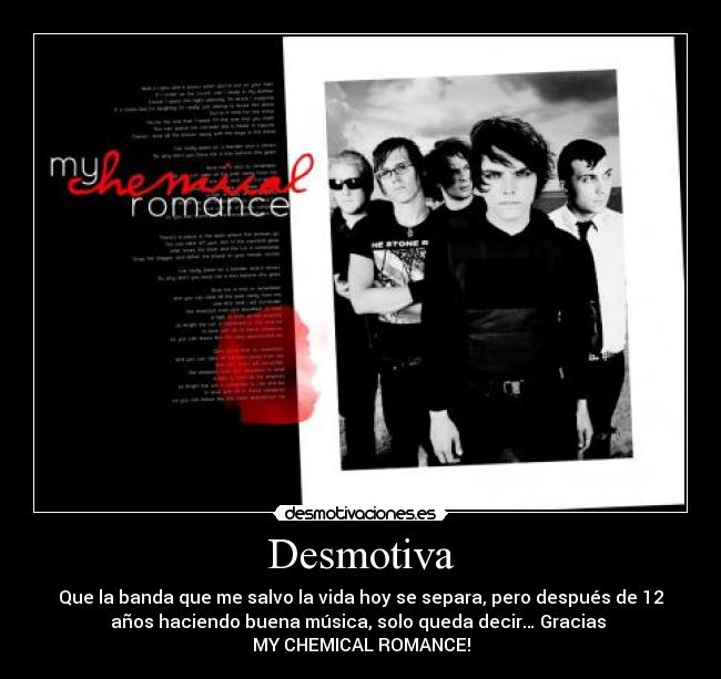 Desmotiva - Que la banda que me salvo la vida hoy se separa, pero después de 12
años haciendo buena música, solo queda decir… Gracias
MY CHEMICAL ROMANCE!