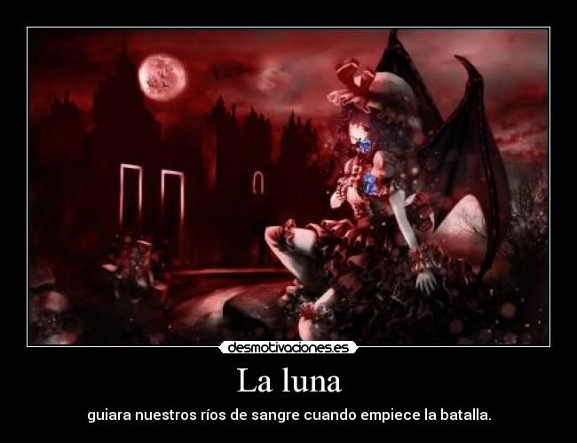 La luna - guiara nuestros ríos de sangre cuando empiece la batalla.