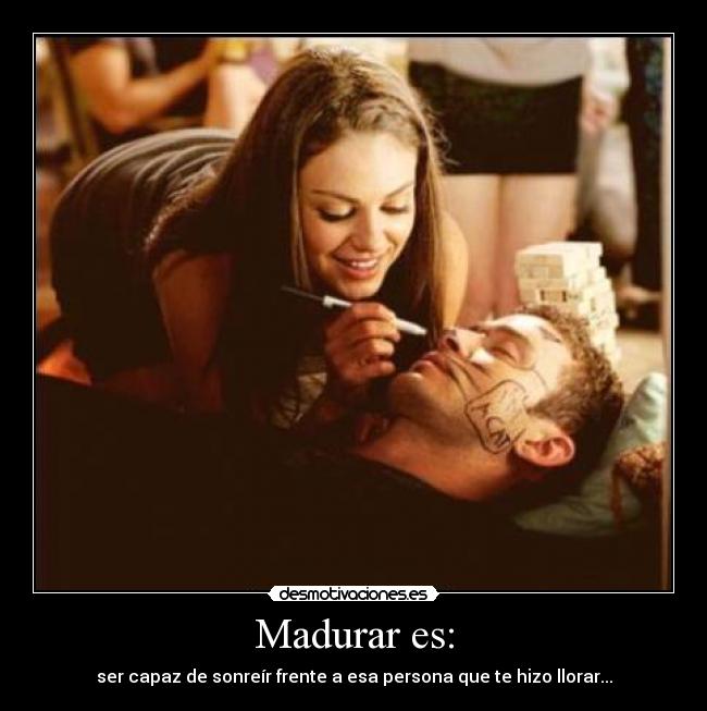 Madurar es: - ser capaz de sonreír frente a esa persona que te hizo llorar...
