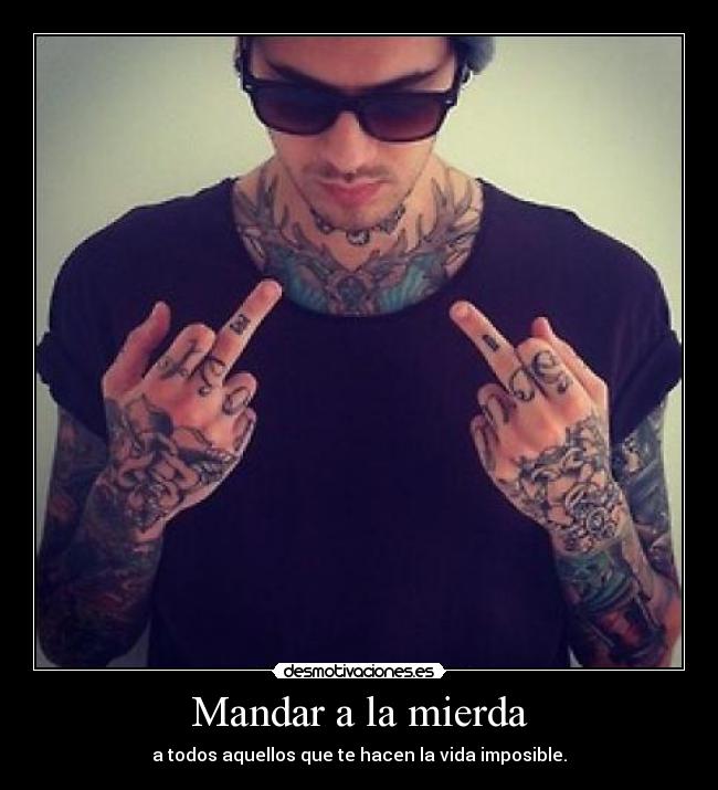 Mandar a la mierda - a todos aquellos que te hacen la vida imposible.