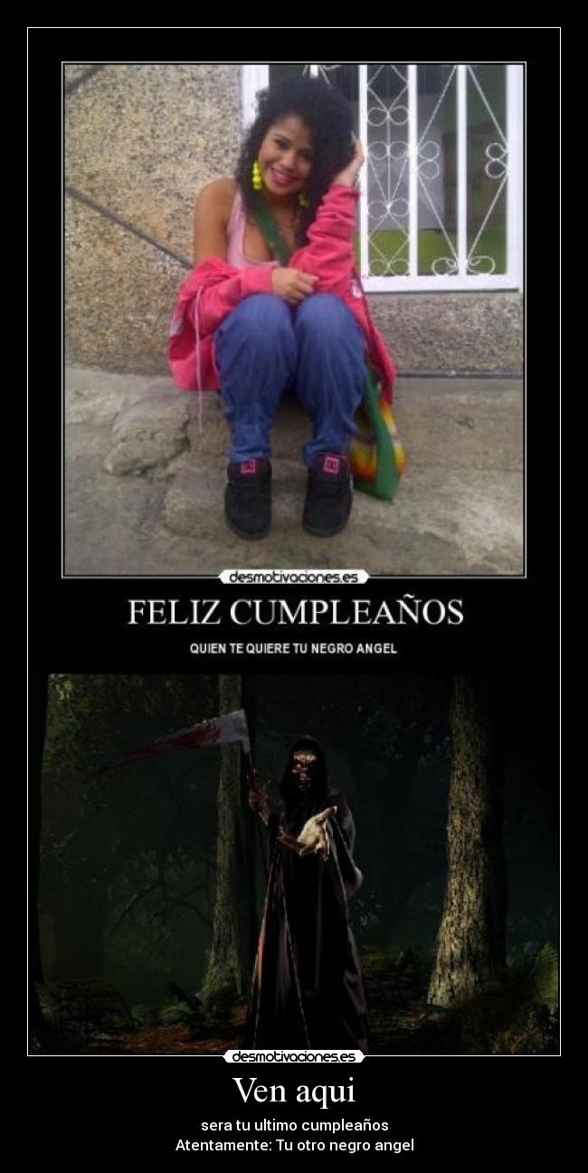 Ven aqui - sera tu ultimo cumpleaños
Atentamente: Tu otro negro angel