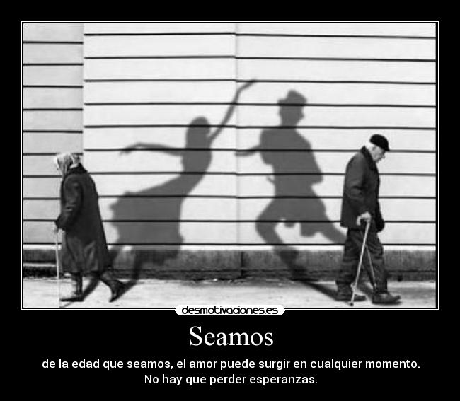 Seamos - de la edad que seamos, el amor puede surgir en cualquier momento.
No hay que perder esperanzas.