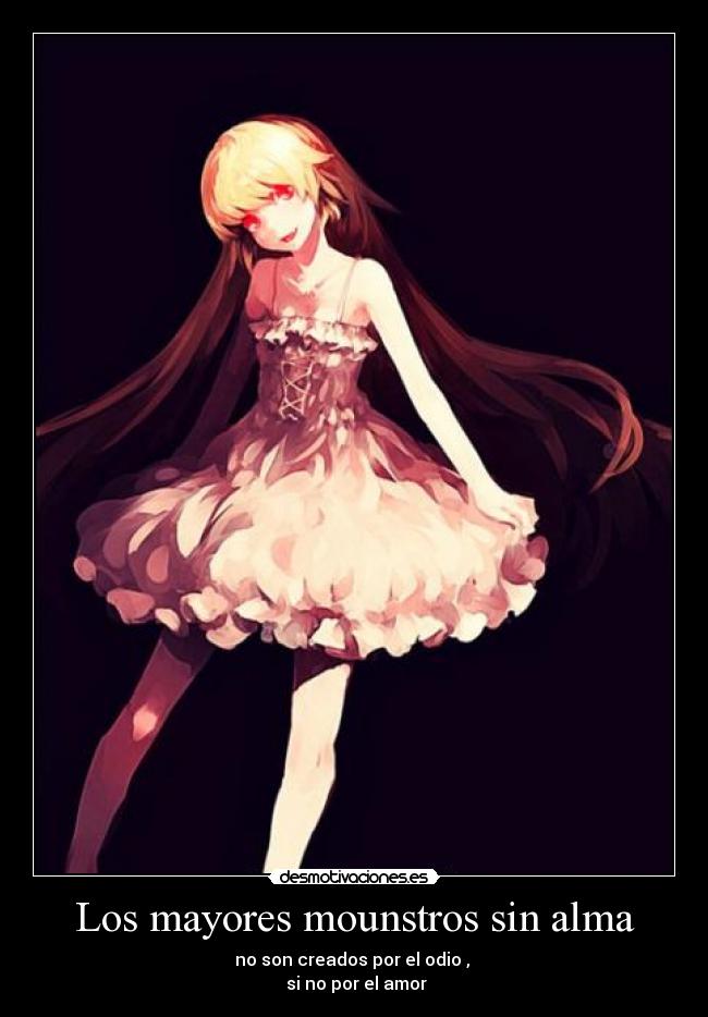 Los mayores mounstros sin alma - no son creados por el odio ,
si no por el amor