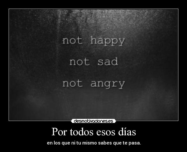 Por todos esos días - en los que ni tu mismo sabes que te pasa.