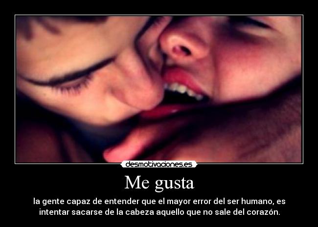 Me gusta - la gente capaz de entender que el mayor error del ser humano, es
intentar sacarse de la cabeza aquello que no sale del corazón.