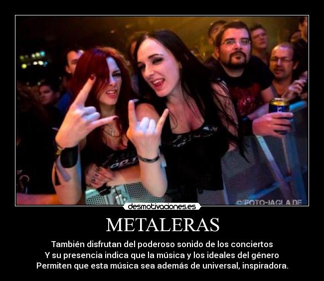 METALERAS - También disfrutan del poderoso sonido de los conciertos
Y su presencia indica que la música y los ideales del género
Permiten que esta música sea además de universal, inspiradora.