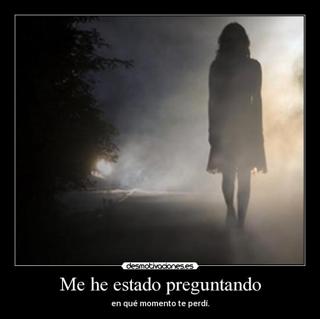 Me he estado preguntando - en qué momento te perdí.