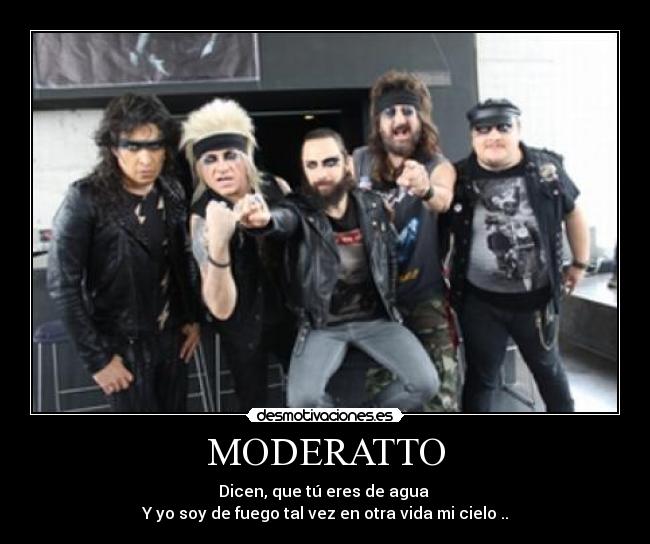 MODERATTO - Dicen, que tú eres de agua 
Y yo soy de fuego tal vez en otra vida mi cielo ..
