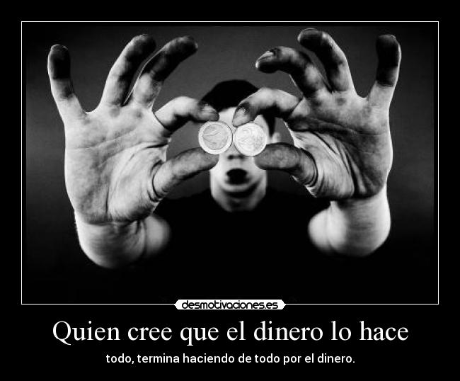 Quien cree que el dinero lo hace - todo, termina haciendo de todo por el dinero.