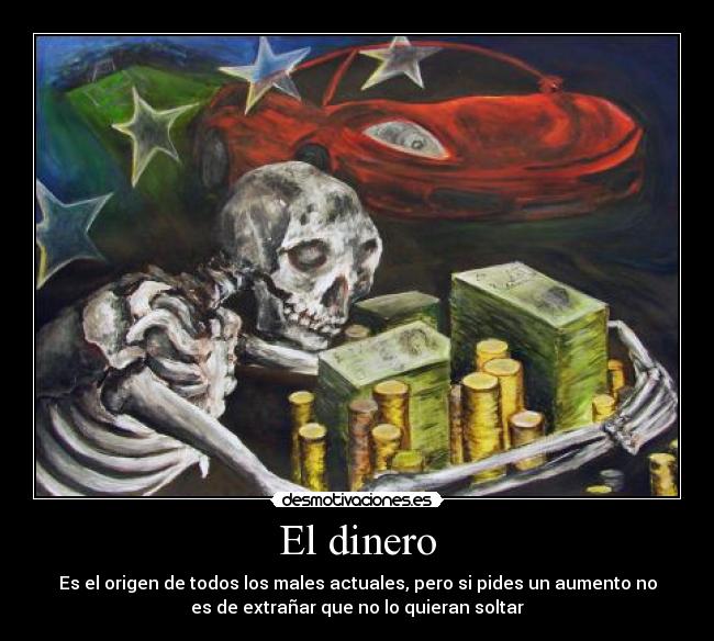 El dinero - Es el origen de todos los males actuales, pero si pides un aumento no
es de extrañar que no lo quieran soltar
