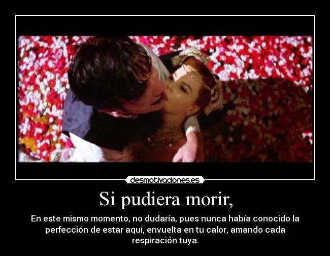 Si pudiera morir, - En este mismo momento, no dudaría, pues nunca había conocido la
perfección de estar aquí, envuelta en tu calor, amando cada
respiración tuya.
