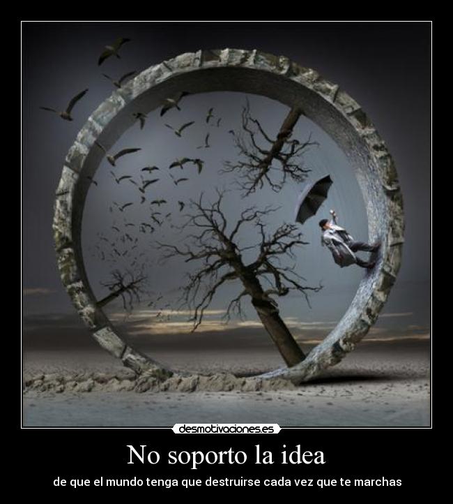 No soporto la idea - de que el mundo tenga que destruirse cada vez que te marchas