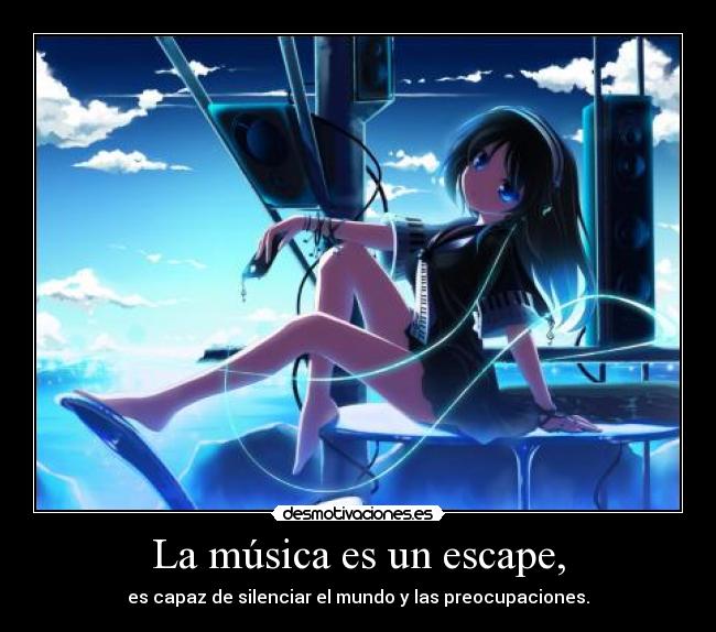 La música es un escape, - es capaz de silenciar el mundo y las preocupaciones.