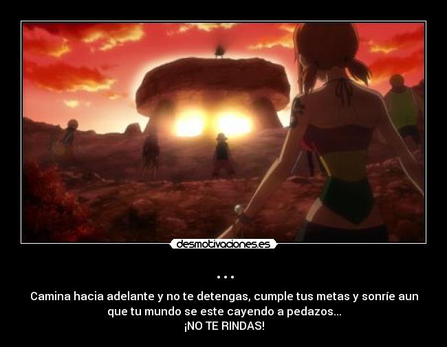 ... - Camina hacia adelante y no te detengas, cumple tus metas y sonríe aun
que tu mundo se este cayendo a pedazos...
¡NO TE RINDAS!