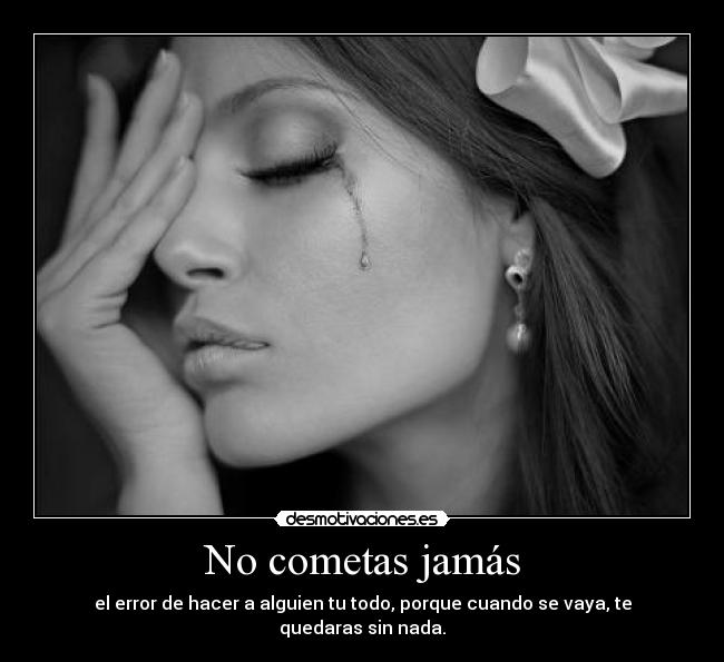 No cometas jamás - el error de hacer a alguien tu todo, porque cuando se vaya, te quedaras sin nada.