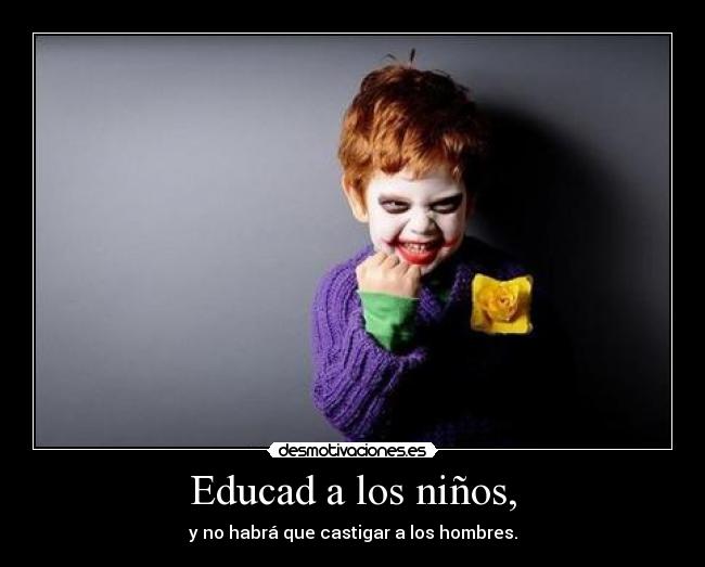 Educad a los niños, - y no habrá que castigar a los hombres.
