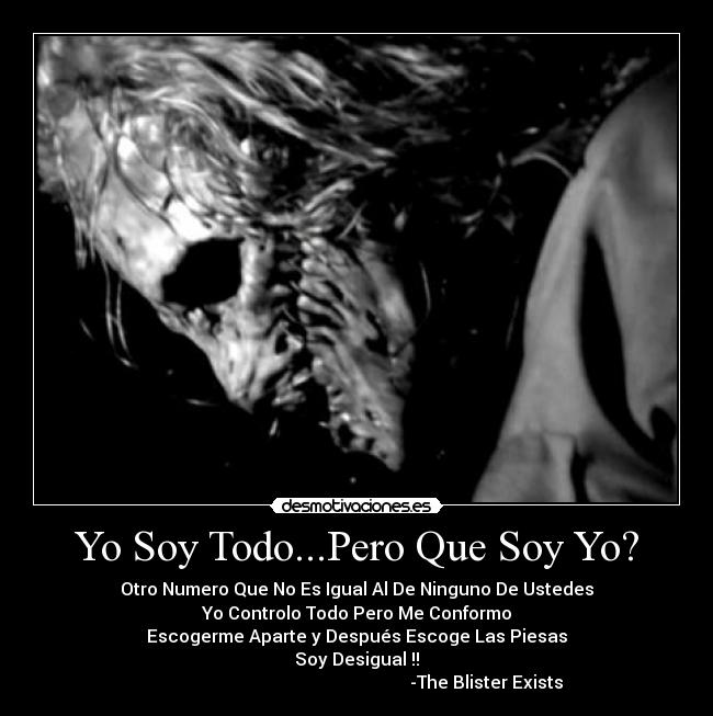 Yo Soy Todo...Pero Que Soy Yo? - Otro Numero Que No Es Igual Al De Ninguno De Ustedes
Yo Controlo Todo Pero Me Conformo
Escogerme Aparte y Después Escoge Las Piesas
Soy Desigual !!
-The Blister Exists