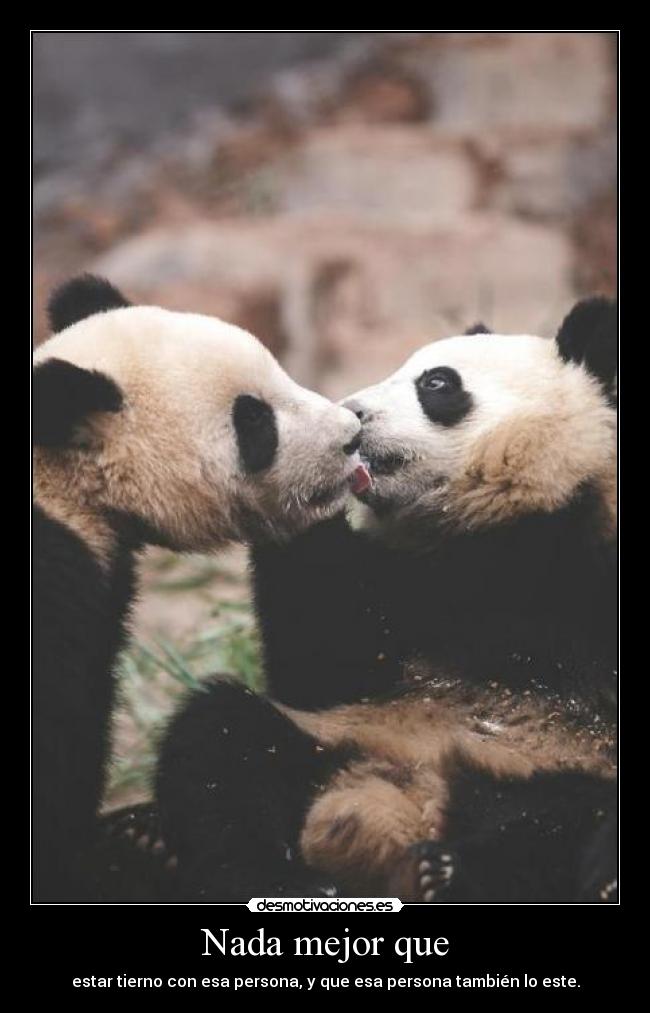 Nada mejor que - estar tierno con esa persona, y que esa persona también lo este.