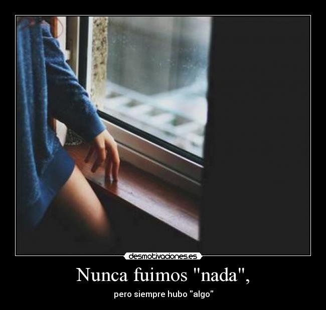 Nunca fuimos nada, - pero siempre hubo algo