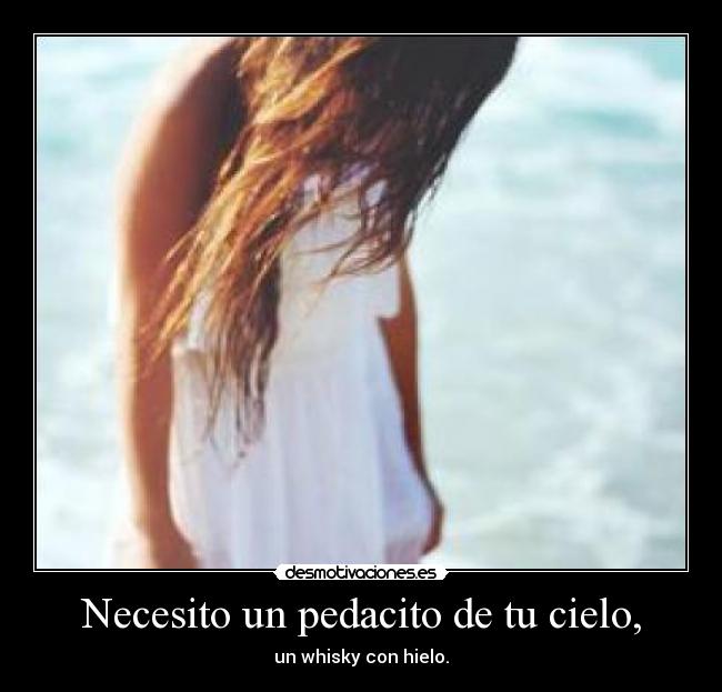 Necesito un pedacito de tu cielo, - un whisky con hielo.