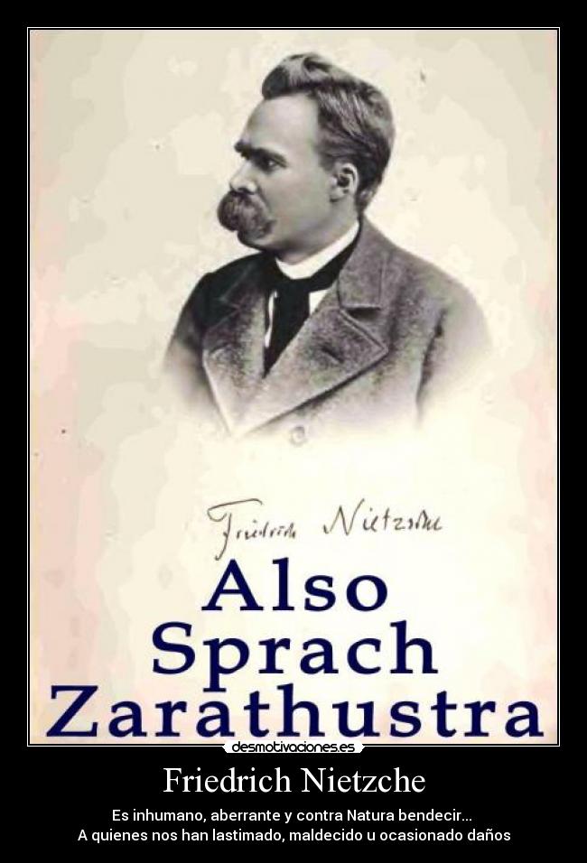 Friedrich Nietzche - Es inhumano, aberrante y contra Natura bendecir...
A quienes nos han lastimado, maldecido u ocasionado daños
