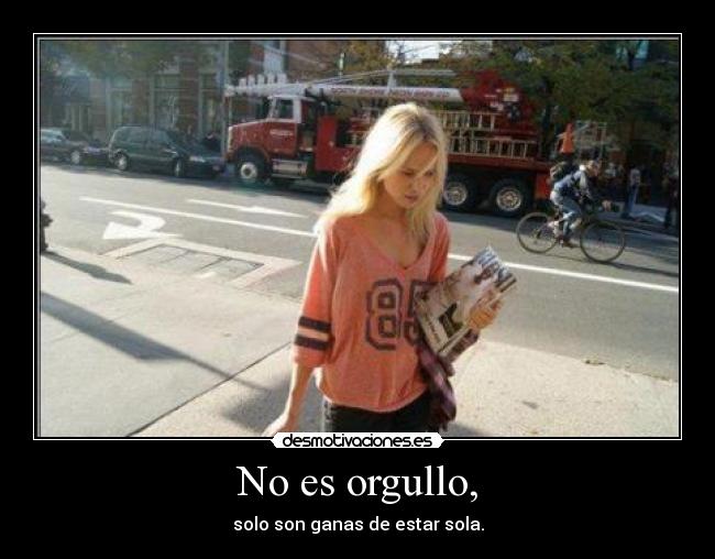 No es orgullo, - solo son ganas de estar sola.