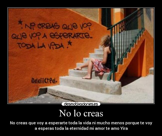 No lo creas - No creas que voy a esperarte toda la vida ni mucho menos porque te voy
a esperas toda la eternidad mi amor te amo Yira