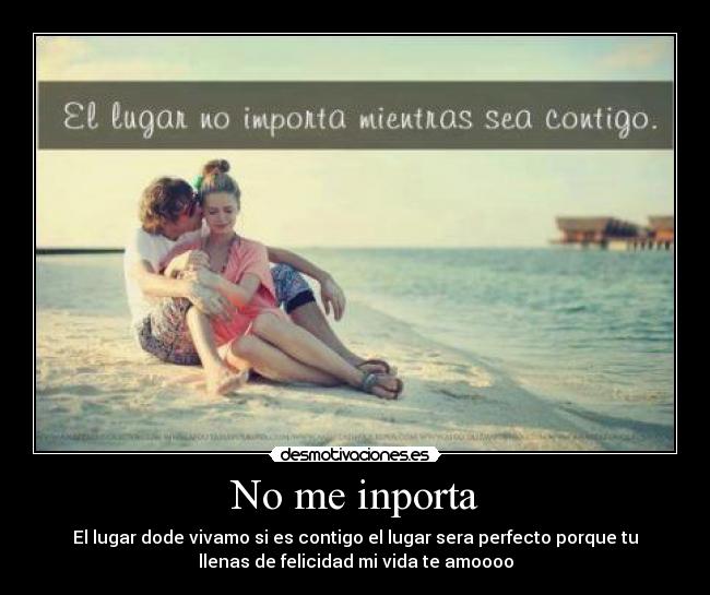 No me inporta - El lugar dode vivamo si es contigo el lugar sera perfecto porque tu
llenas de felicidad mi vida te amoooo