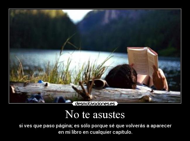 No te asustes - si ves que paso página; es sólo porque sé que volverás a aparecer
en mi libro en cualquier capítulo.