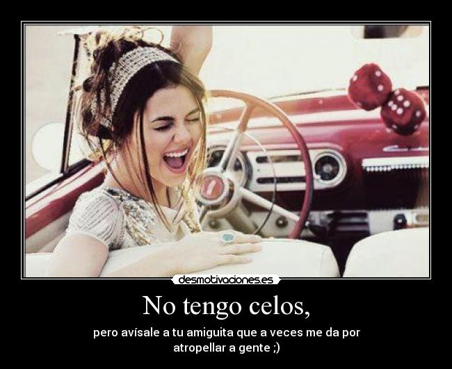 No tengo celos, - pero avísale a tu amiguita que a veces me da por
atropellar a gente ;)