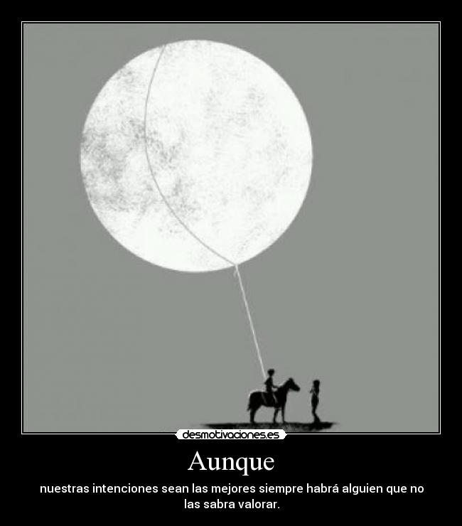 Aunque - nuestras intenciones sean las mejores siempre habrá alguien que no
las sabra valorar.