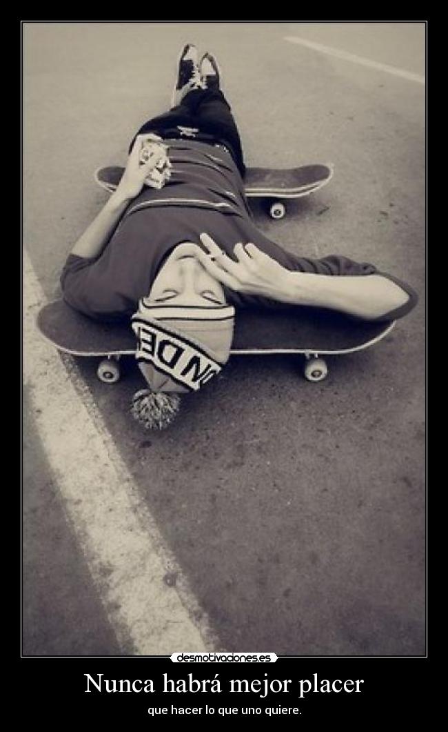 Nunca habrá mejor placer - que hacer lo que uno quiere.