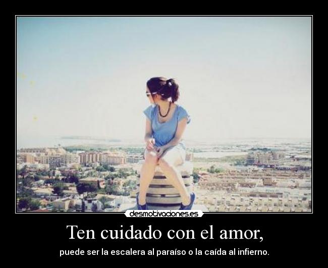 Ten cuidado con el amor, - puede ser la escalera al paraíso o la caída al infierno.