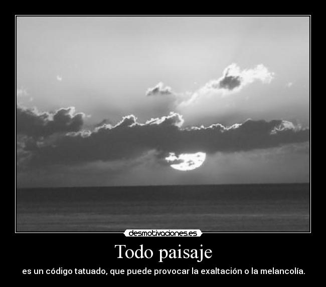 Todo paisaje - es un código tatuado, que puede provocar la exaltación o la melancolía.