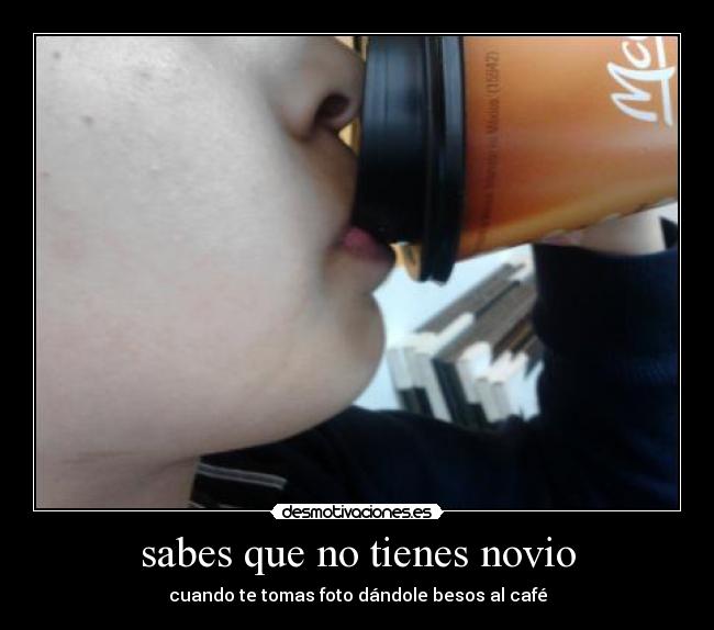 sabes que no tienes novio - cuando te tomas foto dándole besos al café