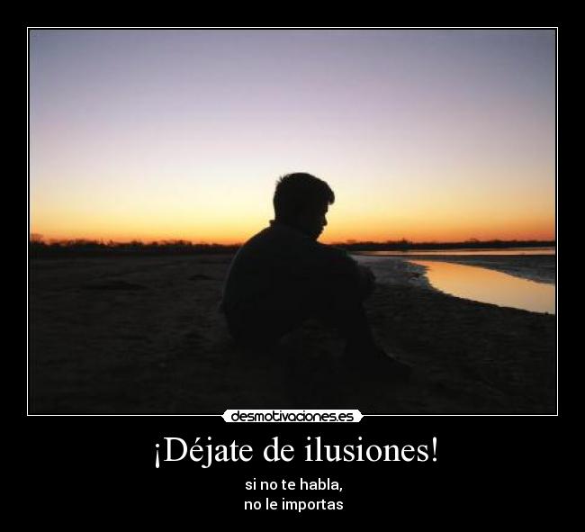 ¡Déjate de ilusiones! - si no te habla,
no le importas