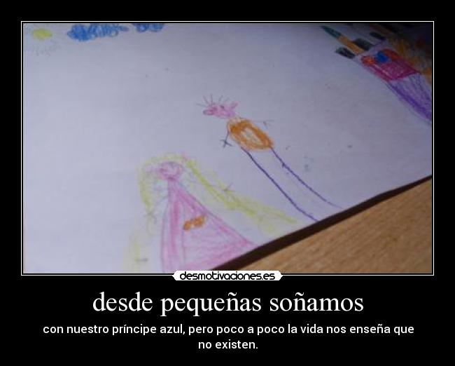 desde pequeñas soñamos - con nuestro príncipe azul, pero poco a poco la vida nos enseña que no existen.