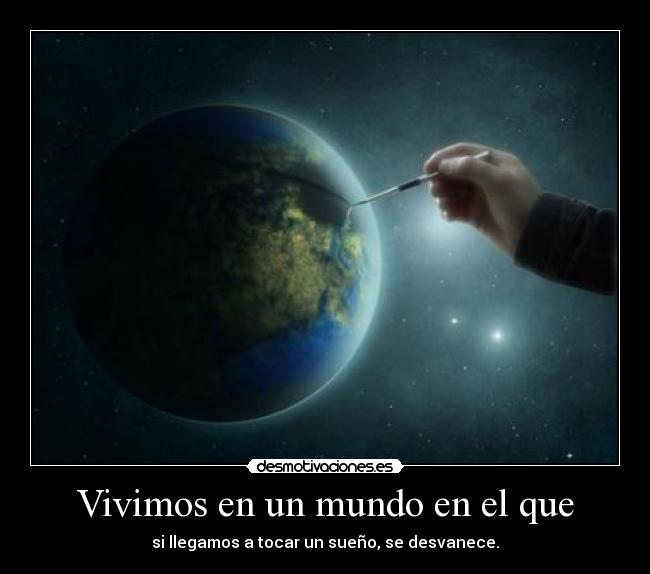 Vivimos en un mundo en el que - si llegamos a tocar un sueño, se desvanece.