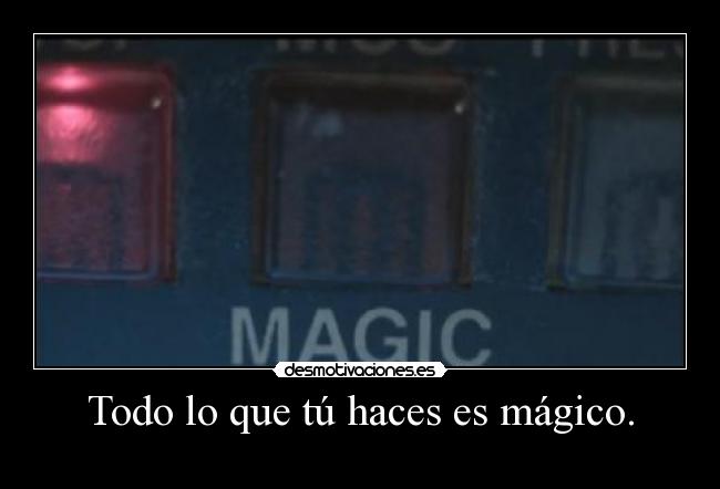Todo lo que tú haces es mágico. - 