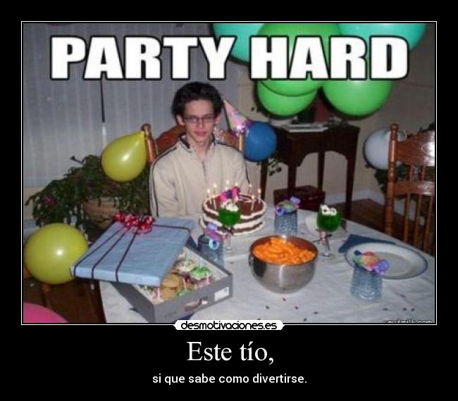 Este tío, - si que sabe como divertirse.