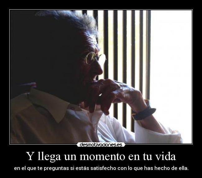 Y llega un momento en tu vida - en el que te preguntas si estás satisfecho con lo que has hecho de ella.