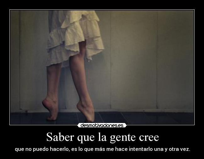Saber que la gente cree - que no puedo hacerlo, es lo que más me hace intentarlo una y otra vez.