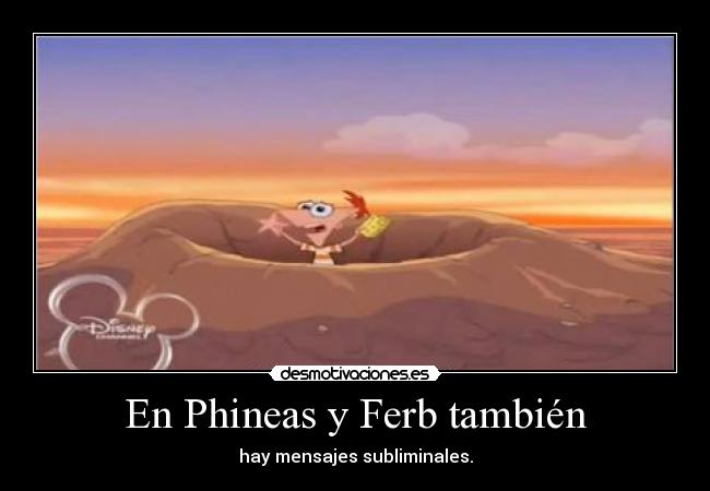 En Phineas y Ferb también - hay mensajes subliminales.