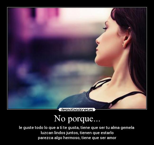 No porque... - le guste todo lo que a ti te gusta, tiene que ser tu alma gemela
luzcan lindos juntos, tienen que estarlo
parezca algo hermoso, tiene que ser amor