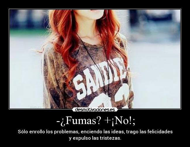 -¿Fumas? +¡No!; - Sólo enrollo los problemas, enciendo las ideas, trago las felicidades
y expulso las tristezas.